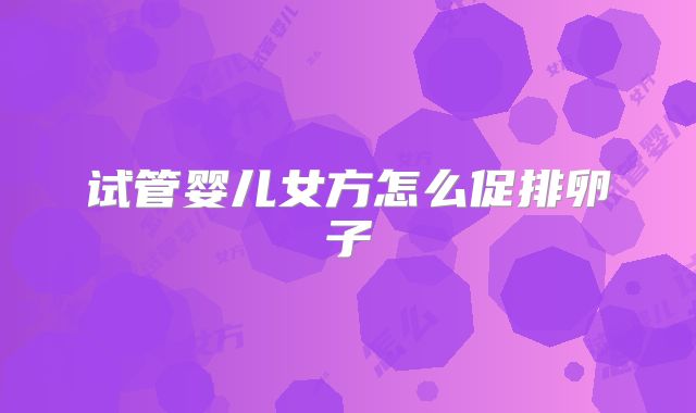 试管婴儿女方怎么促排卵子