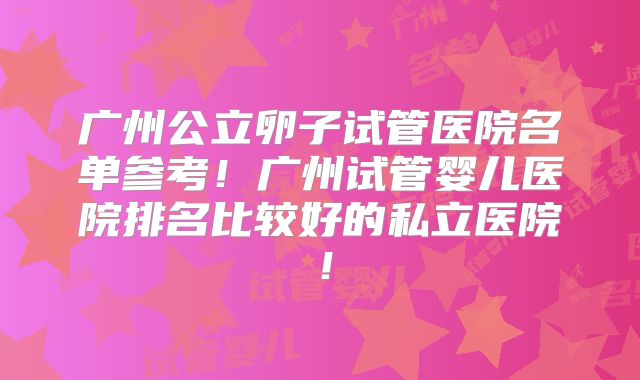 广州公立卵子试管医院名单参考！广州试管婴儿医院排名比较好的私立医院！