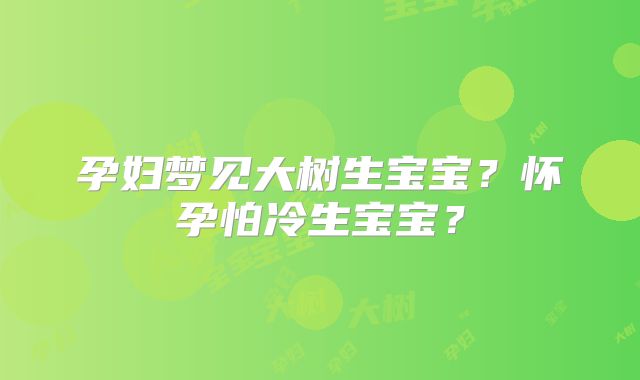 孕妇梦见大树生宝宝?怀孕怕冷生宝宝?
