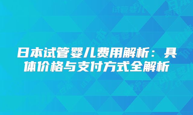 日本试管婴儿费用解析：具体价格与支付方式全解析
