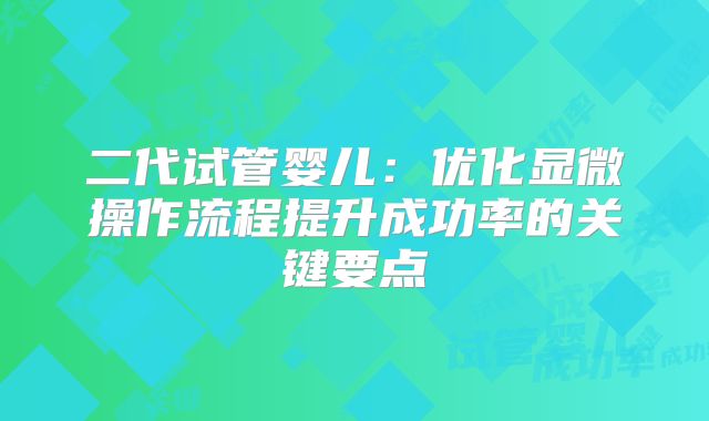 二代试管婴儿：优化显微操作流程提升成功率的关键要点