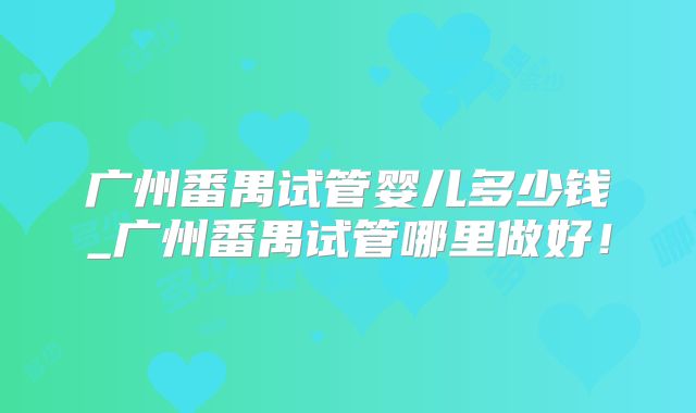 广州番禺试管婴儿多少钱_广州番禺试管哪里做好!
