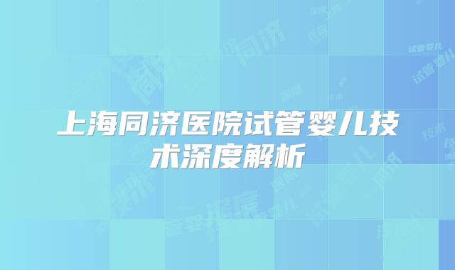 上海同济医院试管婴儿技术深度解析