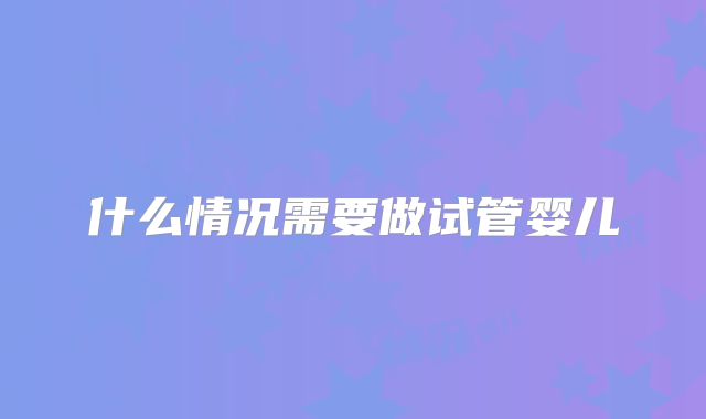 什么情况需要做试管婴儿