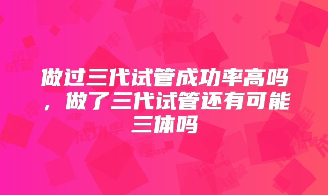 做过三代试管成功率高吗，做了三代试管还有可能三体吗
