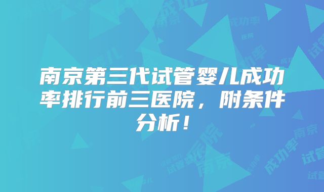 南京第三代试管婴儿成功率排行前三医院,附条件分析!