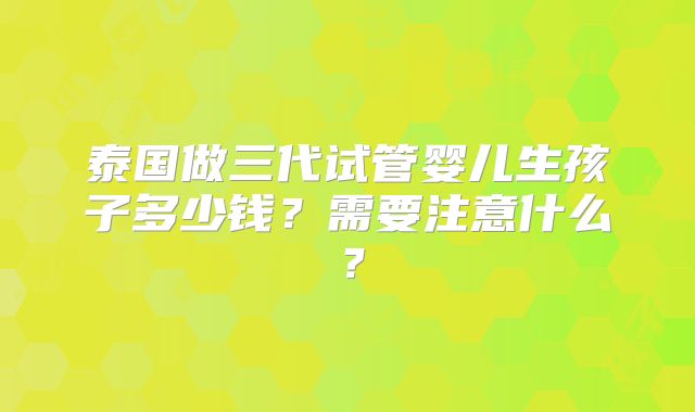 泰国做三代试管婴儿生孩子多少钱？需要注意什么？