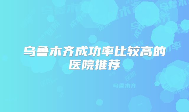 乌鲁木齐成功率比较高的医院推荐