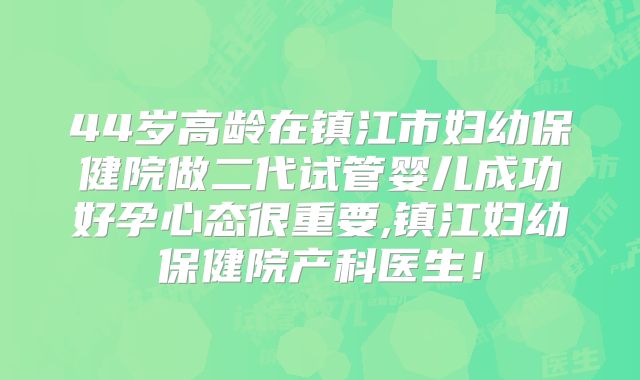 44岁高龄在镇江市妇幼保健院做二代试管婴儿成功好孕心态很重要,镇江妇幼保健院产科医生!