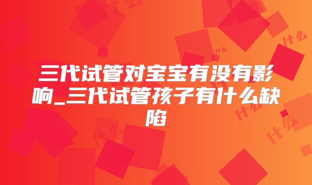 三代试管对宝宝有没有影响_三代试管孩子有什么缺陷
