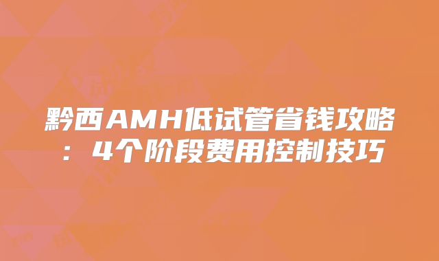 黔西AMH低试管省钱攻略：4个阶段费用控制技巧