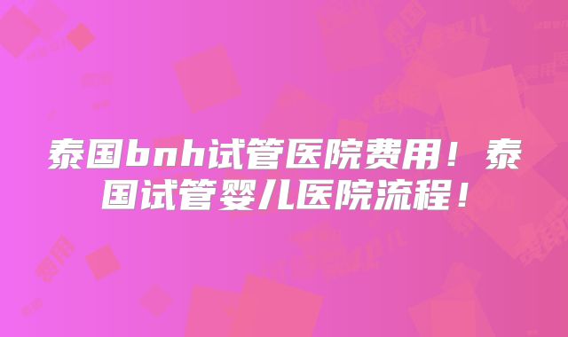 泰国bnh试管医院费用！泰国试管婴儿医院流程！