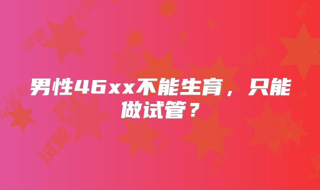 男性46xx不能生育，只能做试管？