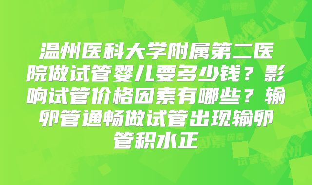 温州医科大学附属第二医院做试管婴儿要多少钱？影响试管价格因素有哪些？输卵管通畅做试管出现输卵管积水正