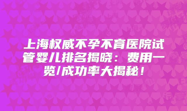 上海权威不孕不育医院试管婴儿排名揭晓：费用一览/成功率大揭秘！