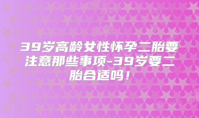 39岁高龄女性怀孕二胎要注意那些事项-39岁要二胎合适吗！
