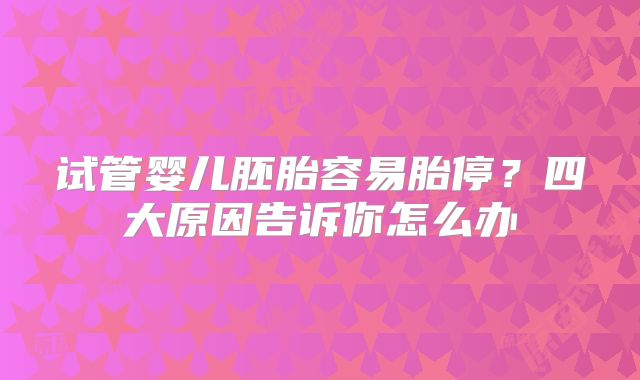 试管婴儿胚胎容易胎停？四大原因告诉你怎么办