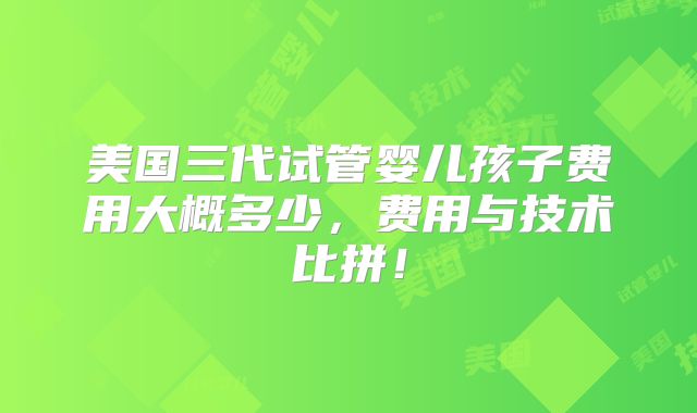 美国三代试管婴儿孩子费用大概多少，费用与技术比拼！