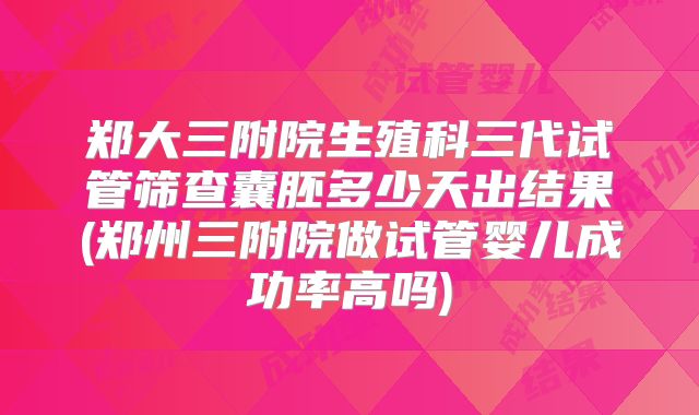 郑大三附院生殖科三代试管筛查囊胚多少天出结果(郑州三附院做试管婴儿成功率高吗)