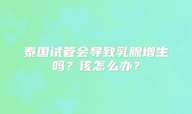 泰国试管会导致乳腺增生吗?该怎么办?