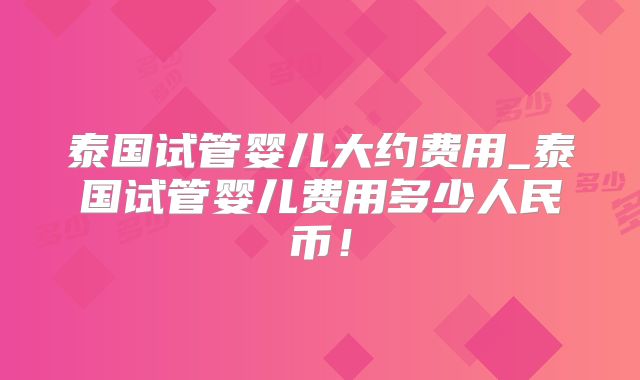 泰国试管婴儿大约费用_泰国试管婴儿费用多少人民币！