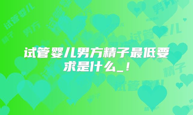 试管婴儿男方精子最低要求是什么_！