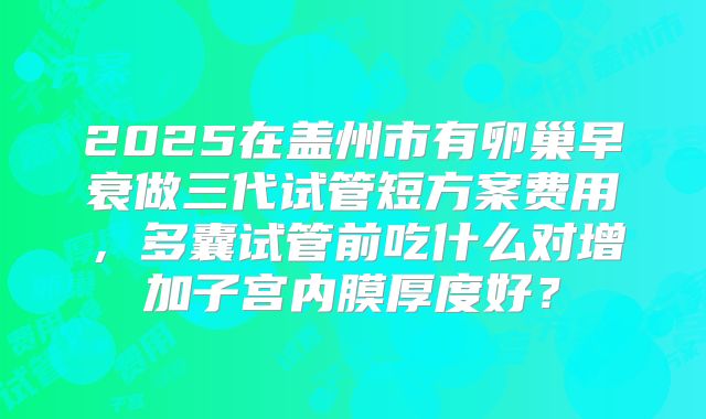 2025在盖州市有卵巢早衰做三代试管短方案费用，多囊试管前吃什么对增加子宫内膜厚度好？
