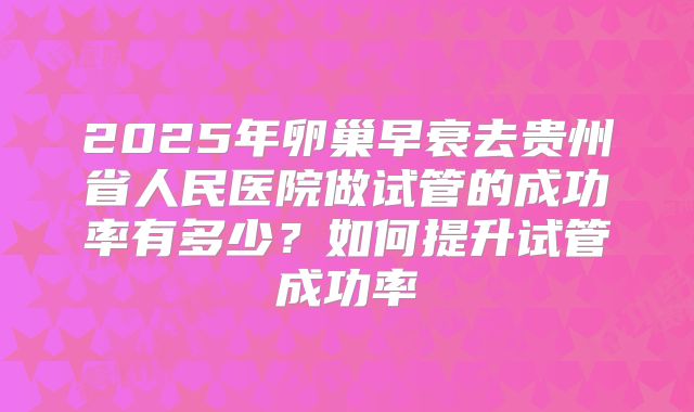 2025年卵巢早衰去贵州省人民医院做试管的成功率有多少?如何提升试管成功率
