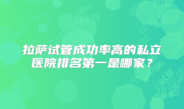 拉萨试管成功率高的私立医院排名第一是哪家？
