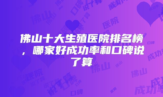 佛山十大生殖医院排名榜,哪家好成功率和口碑说了算