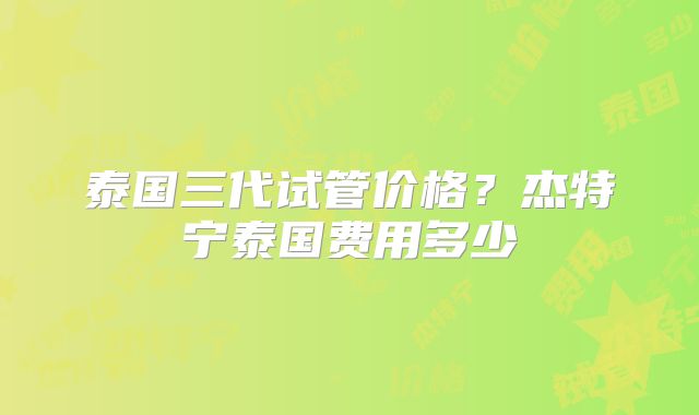 泰国三代试管价格？杰特宁泰国费用多少