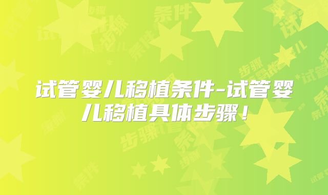 试管婴儿移植条件-试管婴儿移植具体步骤！