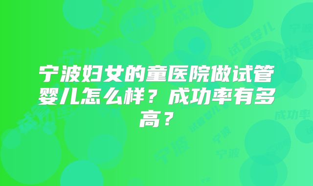 宁波妇女的童医院做试管婴儿怎么样？成功率有多高？