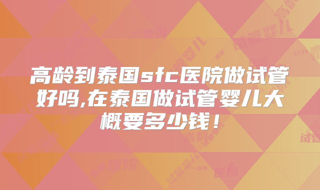 高龄到泰国sfc医院做试管好吗,在泰国做试管婴儿大概要多少钱！