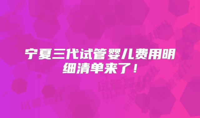 宁夏三代试管婴儿费用明细清单来了!