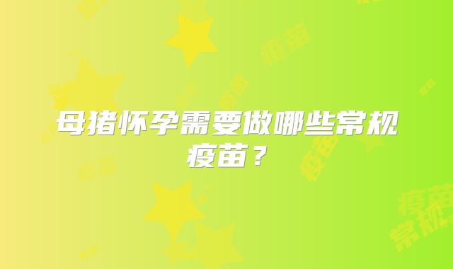 母猪怀孕需要做哪些常规疫苗?