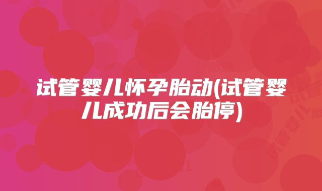 试管婴儿怀孕胎动(试管婴儿成功后会胎停)