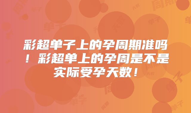 彩超单子上的孕周期准吗!彩超单上的孕周是不是实际受孕天数!
