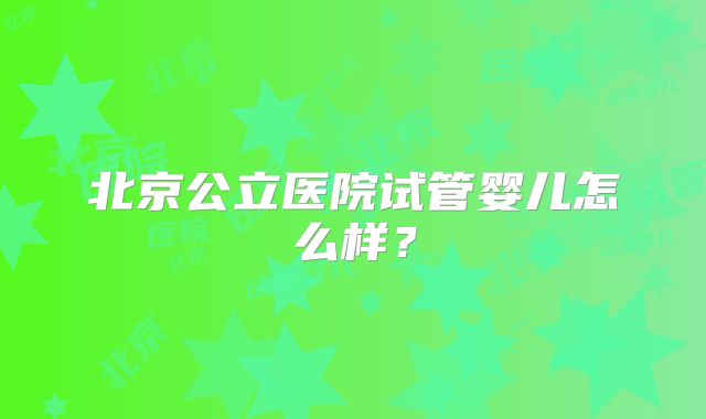 北京公立医院试管婴儿怎么样？