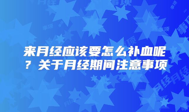 来月经应该要怎么补血呢?关于月经期间注意事项