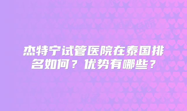 杰特宁试管医院在泰国排名如何？优势有哪些？