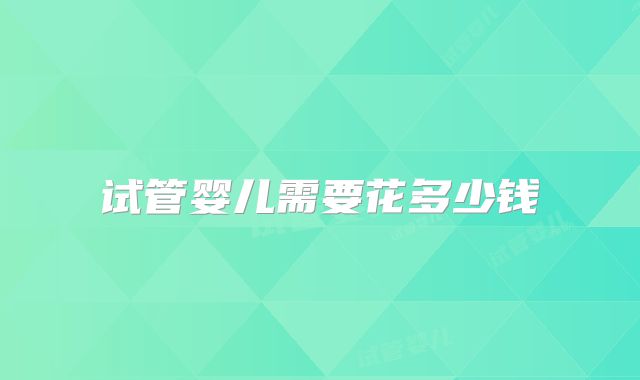 试管婴儿需要花多少钱