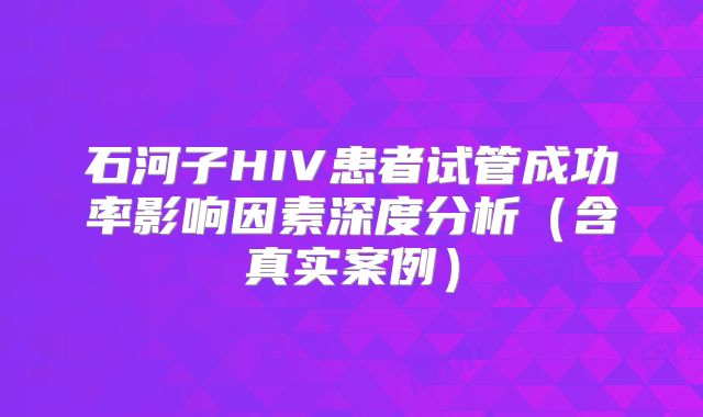 石河子HIV患者试管成功率影响因素深度分析（含真实案例）