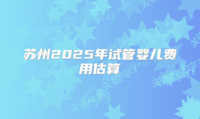 苏州2025年试管婴儿费用估算