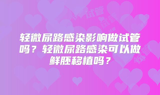 轻微尿路感染影响做试管吗？轻微尿路感染可以做鲜胚移植吗？