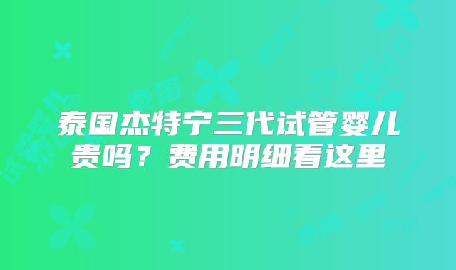 泰国杰特宁三代试管婴儿贵吗？费用明细看这里