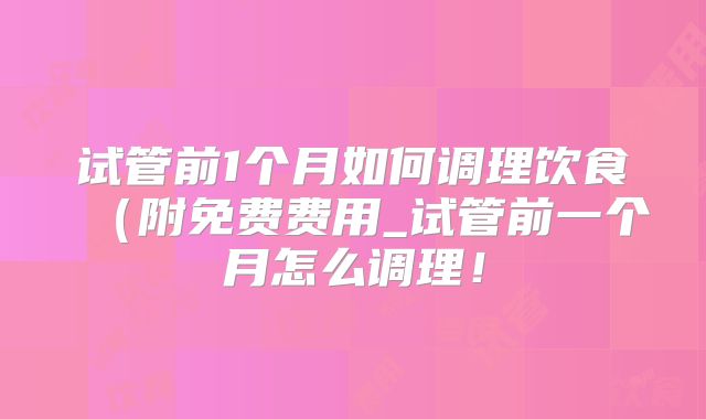 试管前1个月如何调理饮食（附免费费用_试管前一个月怎么调理！