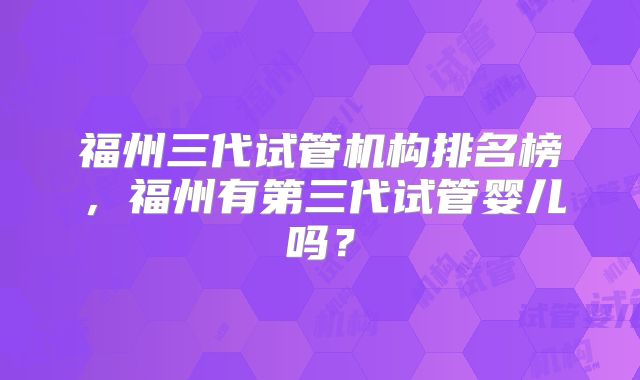 福州三代试管机构排名榜，福州有第三代试管婴儿吗？
