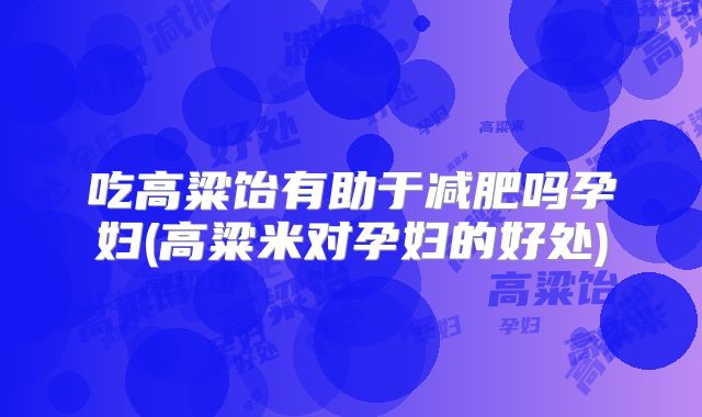 吃高粱饴有助于减肥吗孕妇(高粱米对孕妇的好处)
