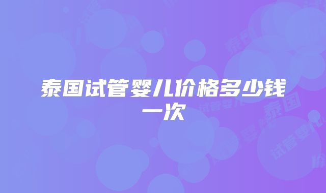 泰国试管婴儿价格多少钱一次